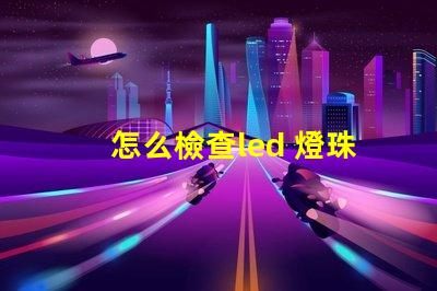 怎么檢查led 燈珠好壞